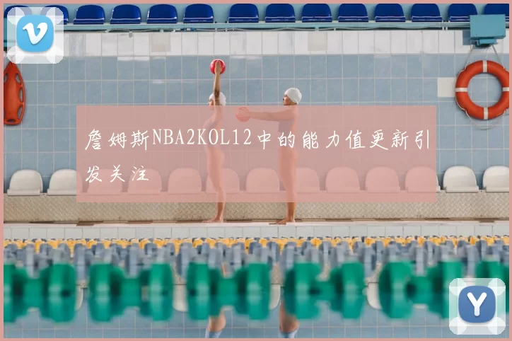 詹姆斯NBA2KOL12中的能力值更新引发关注