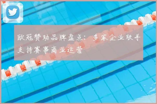 欧冠赞助品牌盘点:多家企业联手支持赛事商业运营