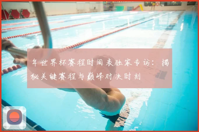 年世界杯赛程时间表独家专访:揭秘关键赛程与巅峰对决时刻
