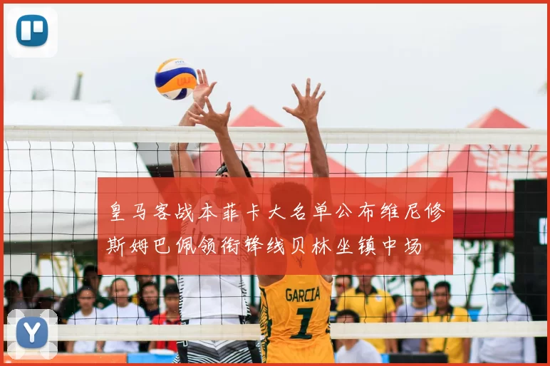 皇马客战本菲卡大名单公布维尼修斯姆巴佩领衔锋线贝林坐镇中场