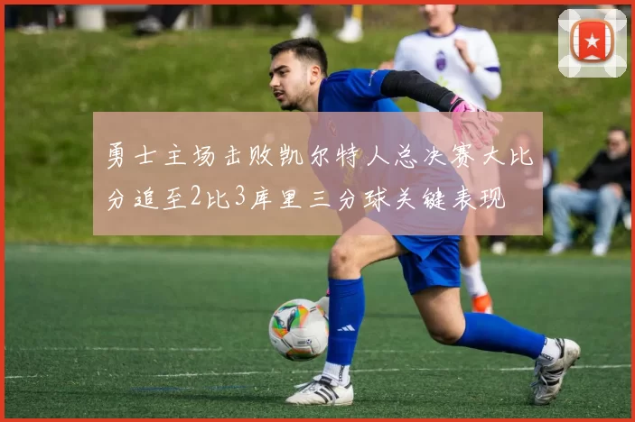 勇士主场击败凯尔特人总决赛大比分追至2比3库里三分球关键表现