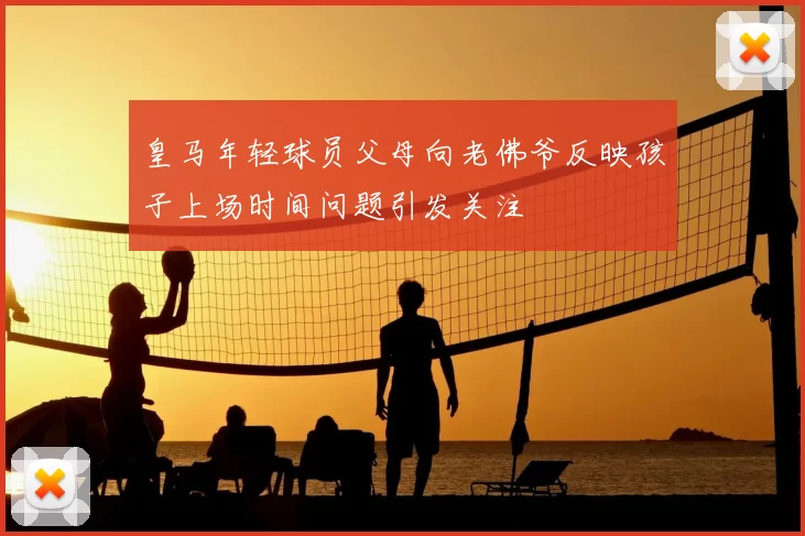 皇马年轻球员父母向老佛爷反映孩子上场时间问题引发关注