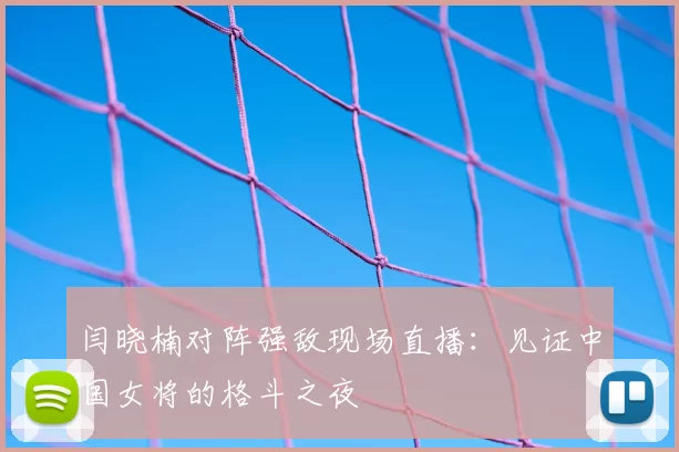 闫晓楠对阵强敌现场直播：见证中国女将的格斗之夜
