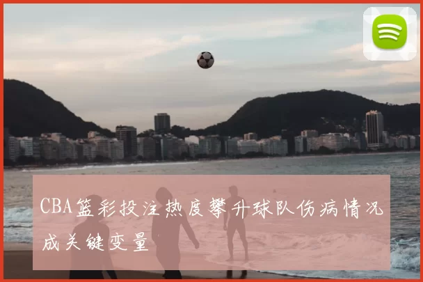 CBA篮彩投注热度攀升球队伤病情况成关键变量