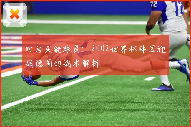 对话关键球员:2002世界杯韩国迎战德国的战术解析