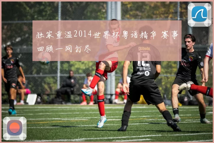 独家重温2014世界杯粤语精华 赛事回顾一网打尽