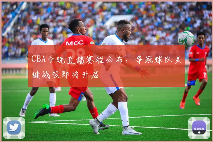 CBA今晚直播赛程公布，争冠球队关键战役即将开启