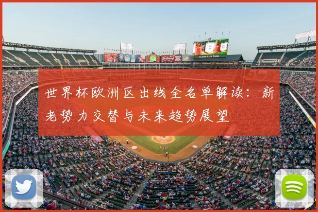 世界杯欧洲区出线全名单解读:新老势力交替与未来趋势展望