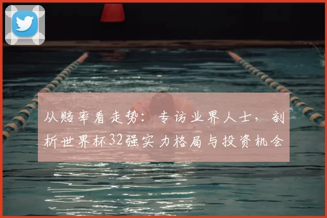 从赔率看走势：专访业界人士，剖析世界杯32强实力格局与投资机会