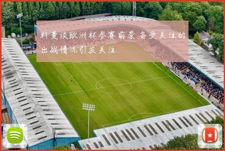 科曼谈欧洲杯参赛前景 备受关注的出战情况引发关注