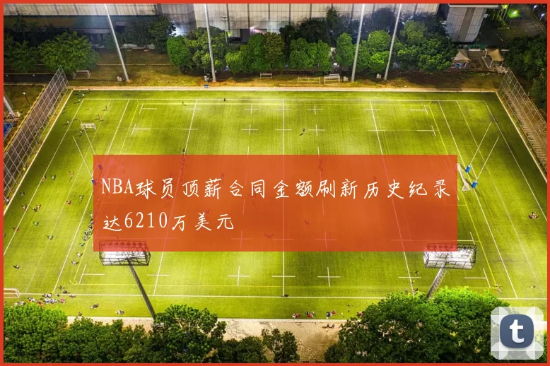 NBA球员顶薪合同金额刷新历史纪录达6210万美元
