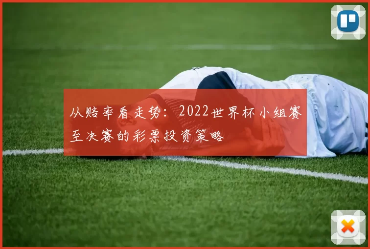 从赔率看走势:2022世界杯小组赛至决赛的彩票投资策略