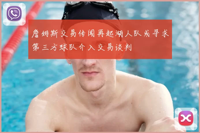 詹姆斯交易传闻再起湖人队或寻求第三方球队介入交易谈判