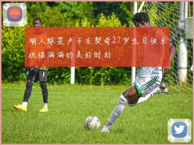 湖人球星卢卡东契奇27岁生日快乐祝福满满的美好时刻