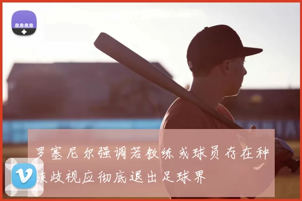罗塞尼尔强调若教练或球员存在种族歧视应彻底退出足球界
