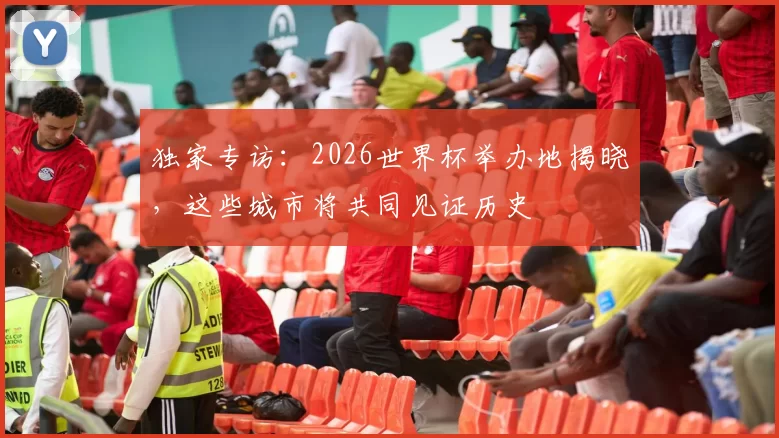 独家专访:2026世界杯举办地揭晓,这些城市将共同见证历史