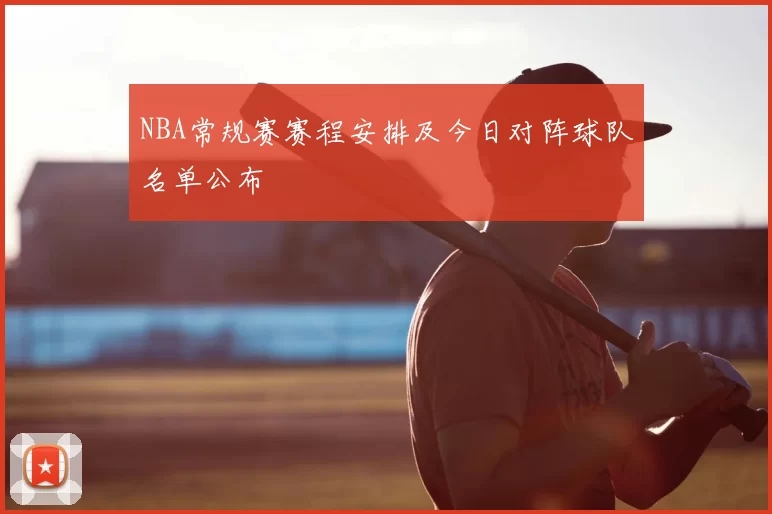 NBA常规赛赛程安排及今日对阵球队名单公布