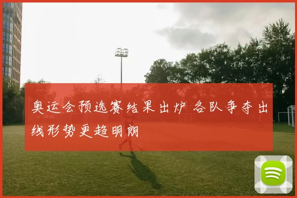奥运会预选赛结果出炉 各队争夺出线形势更趋明朗