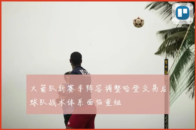 火箭队新赛季阵容调整哈登交易后球队战术体系面临重组