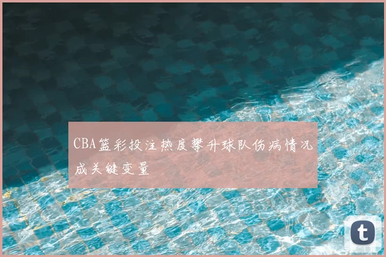 CBA篮彩投注热度攀升球队伤病情况成关键变量