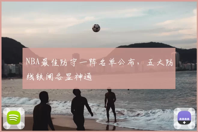 NBA最佳防守一阵名单公布，五大防线铁闸各显神通