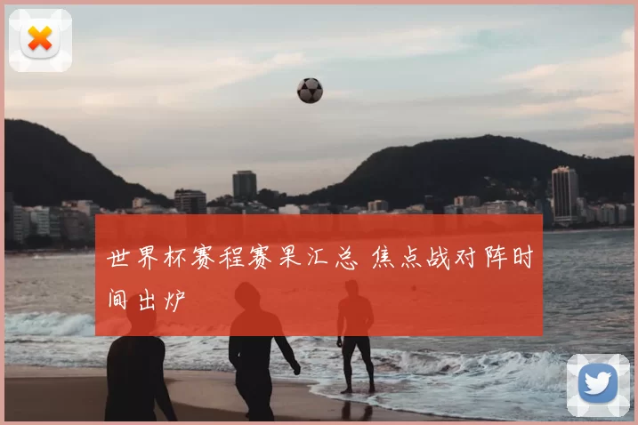 世界杯赛程赛果汇总 焦点战对阵时间出炉