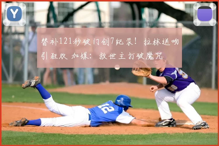 替补121秒破门创7纪录!拉林送吻引狂欢 加媒:救世主打破魔咒
