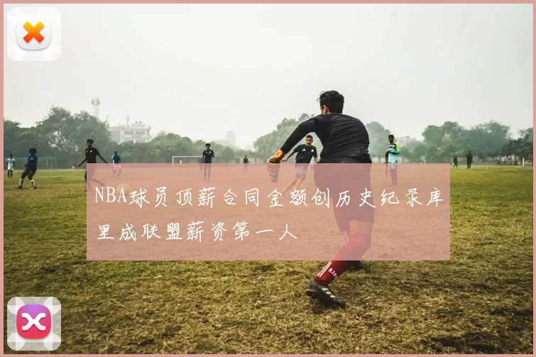 NBA球员顶薪合同金额创历史纪录库里成联盟薪资第一人