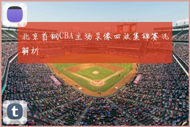 北京首钢CBA主场录像回放集锦赛况解析