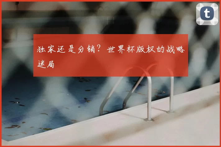 独家还是分销？世界杯版权的战略迷局