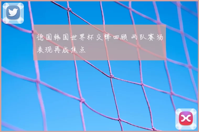 德国韩国世界杯交锋回顾 两队赛场表现再成焦点