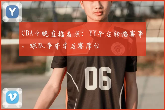 CBA今晚直播看点：YY平台转播赛事，球队争夺季后赛席位