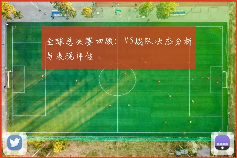 全球总决赛回顾：V5战队状态分析与表现评估