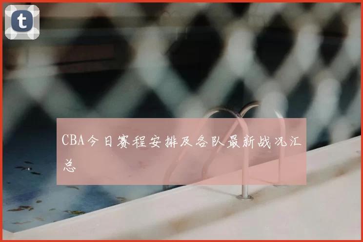 CBA今日赛程安排及各队最新战况汇总