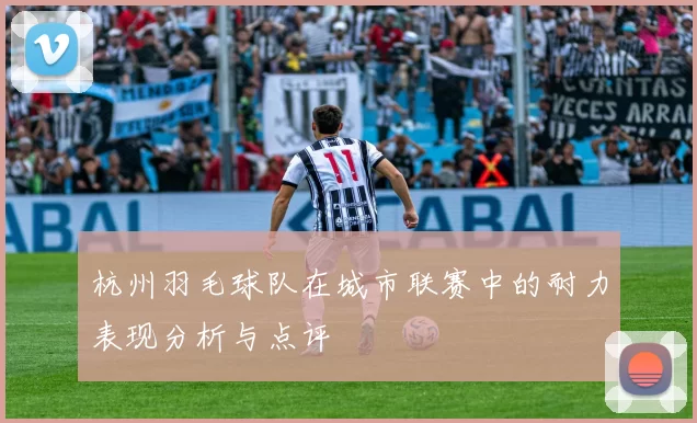 杭州羽毛球队在城市联赛中的耐力表现分析与点评