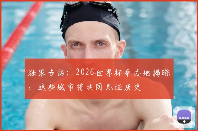 独家专访：2026世界杯举办地揭晓，这些城市将共同见证历史