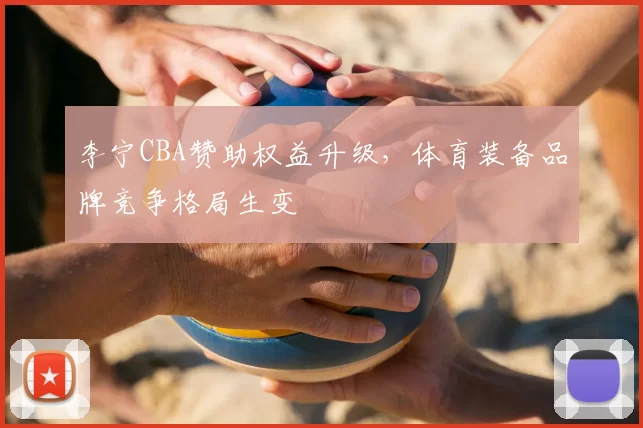 李宁CBA赞助权益升级，体育装备品牌竞争格局生变
