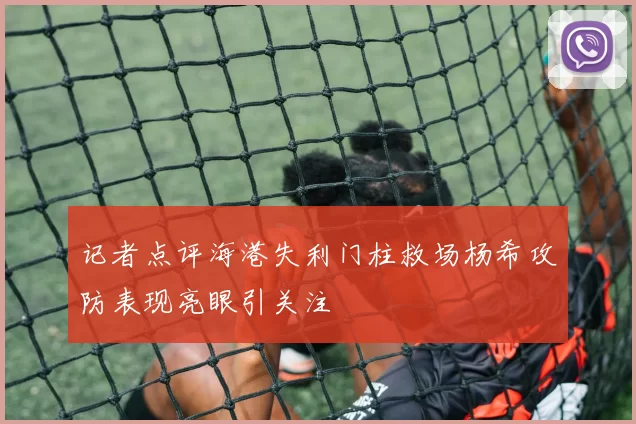 记者点评海港失利门柱救场杨希攻防表现亮眼引关注