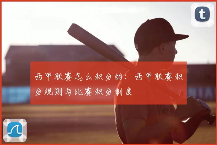 西甲联赛怎么积分的：西甲联赛积分规则与比赛积分制度