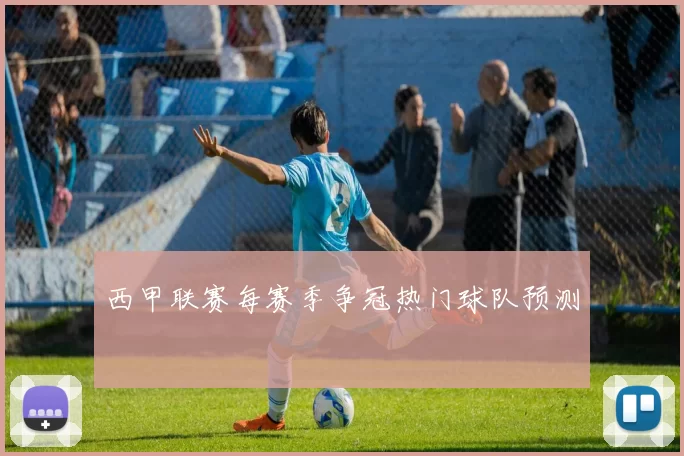 西甲联赛每赛季争冠热门球队预测