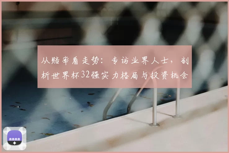 从赔率看走势：专访业界人士，剖析世界杯32强实力格局与投资机会