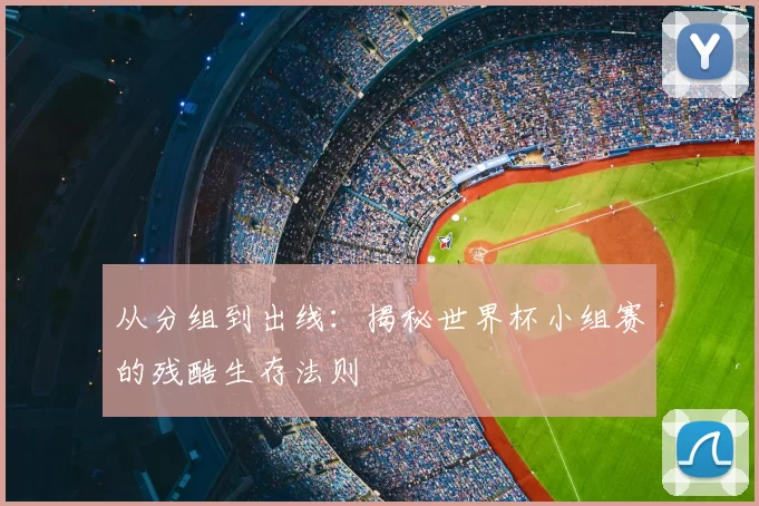 从分组到出线：揭秘世界杯小组赛的残酷生存法则