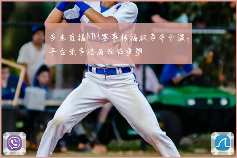 多米直播NBA赛事转播权争夺升温，平台竞争格局面临重塑
