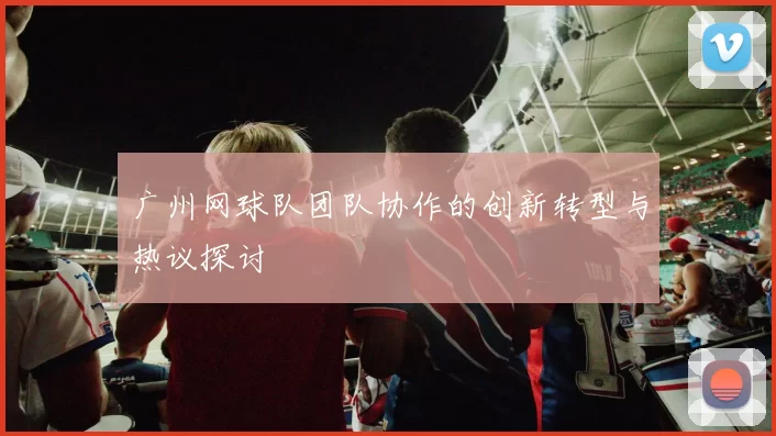 广州网球队团队协作的创新转型与热议探讨