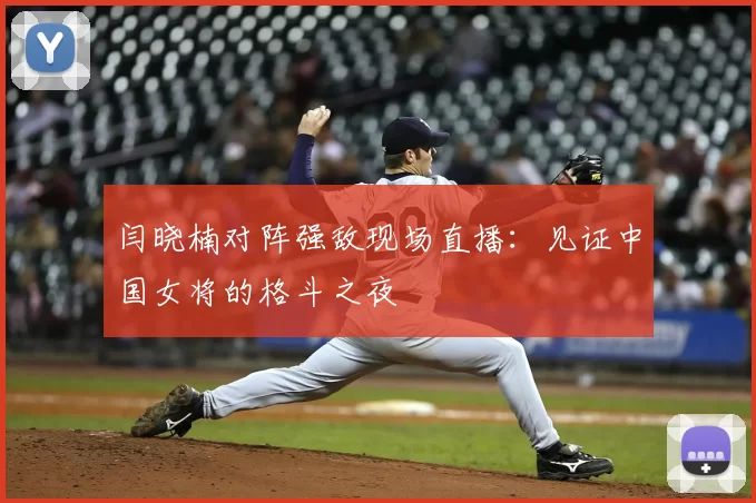 闫晓楠对阵强敌现场直播：见证中国女将的格斗之夜