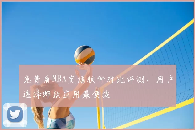 免费看NBA直播软件对比评测，用户选择哪款应用最便捷