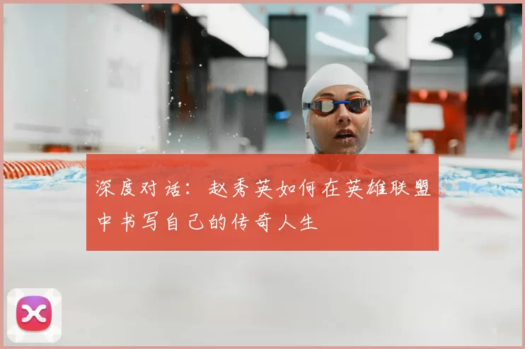 深度对话：赵秀英如何在英雄联盟中书写自己的传奇人生