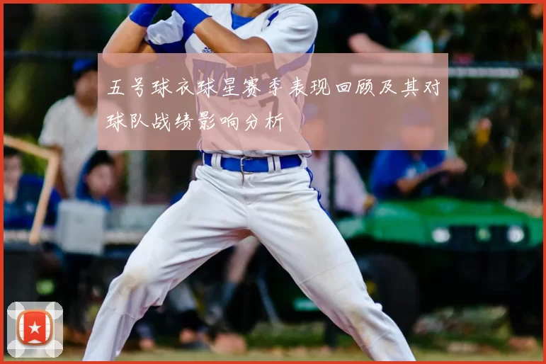 五号球衣球星赛季表现回顾及其对球队战绩影响分析