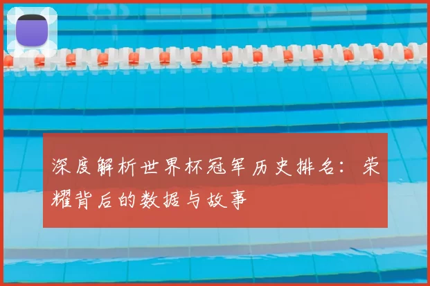 深度解析世界杯冠军历史排名：荣耀背后的数据与故事