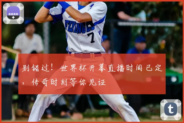 别错过！世界杯开幕直播时间已定，传奇时刻等你见证